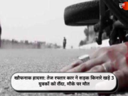 खौफनाक हादसा: तेज रफ्तार कार ने सड़क किनारे खड़े 3 युवकों को रौंदा, मौके पर मौत