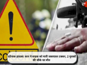 दर्दनाक हादसा: कार ने बाइक को मारी जबरदस्त टक्कर, 2 युवकों की मौके पर मौत