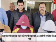करनाल में ब्लाइंड मर्डर की गुत्थी सुलझी, 3 आरोपी पुलिस के हत्थे चढ़े