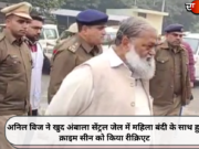 अनिल विज ने खुद अंबाला सेंट्रल जेल में महिला बंदी के साथ हुए क्राइम सीन को किया रीक्रिएट