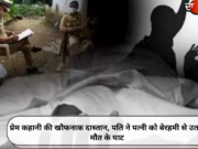 प्रेम कहानी की खौफनाक दास्तान, पति ने पत्नी को बेरहमी से उतारा मौत के घाट