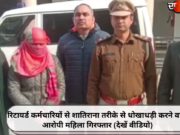 रिटायर्ड कर्मचारियों से शातिराना तरीके से धोखाधड़ी करने वाली आरोपी महिला गिरफ्तार (देखें वीडियो)
