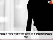 रोहतक में ‘पवित्र’ रिश्ते पर लगा कलंक, मां ने बेटी को दी खौफनाक मौत