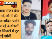 खौफनाक मंजर देख कांप गई लोगों की रूह, जन्मदिन पार्टी से लौट रहे 4 दोस्तों की चंद मिनटों में टूट गईं सांसें