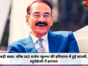 बड़ी खबर: वरिष्ठ IAS राजेश खुल्लर की हरियाणा में हुई वापसी, ब्यूरोक्रेसी में हलचल