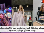हरियाणा के छौरे ने जर्मन युवती से रचाई शादी, विदेशी बहू को खूब भा रहा कल्चर, ऐसे शुरू हुई Love Story