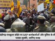 चंडीगढ़-पंचकूला बॉर्डर पर AAP कार्यकर्ताओं और पुलिस के बीच धक्का-मुक्की, जानिए वजह