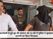 कारोबारी से हुई लूट की वारदात को 24 घंटे में पुलिस ने सुलझाया, आरोपी को किया गिरफ्तार