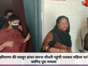 हरियाणा की मशहूर डांसर सपना चौधरी पहुंची पलवल महिला थाने, जानिए पूरा मामला