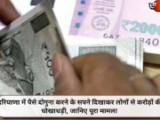 हरियाणा में पैसे दोगुना करने के सपने दिखाकर लोगों से करोड़ों की धोखाधड़ी, जानिए पूरा मामला