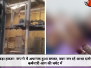 बड़ा हादसा: कंपनी में अचानक हुआ ब्लास्ट, काम कर रहे आधा दर्जन कर्मचारी आग की चपेट में