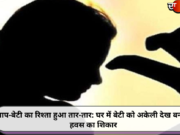 बाप-बेटी का रिश्ता हुआ तार-तार: घर में बेटी को अकेली देख बनाया हवस का शिकार