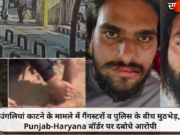 उंगलियां काटने के मामले में गैंगस्टरों व पुलिस के बीच मुठभेड़, Punjab-Haryana बॉर्डर पर दबोचे आरोपी