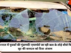 करनाल में युवकों की गुंडागर्दी: एयरपोर्ट जा रही कार के तोड़े शीशे फिर लूट की वारदात को दिया अंजाम