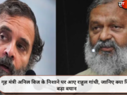 गृह मंत्री अनिल विज के निशाने पर आए राहुल गांधी, जानिए क्या दिया बड़ा बयान