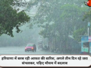 हरियाणा में बरस रही आफत की बारिश, अगले तीन दिन रहे जरा संभलकर, पढ़िए मौसम में बदलाव