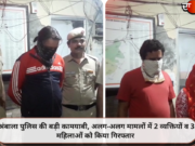 अंबाला पुलिस की बड़ी कामयाबी, अलग-अलग मामलों में 2 व्यक्तियों व 3 महिलाओं को किया गिरफ्तार