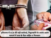 हरियाणा में ACB की बड़ी कार्रवाई, रिश्वतखोरी के अलग-अलग मामलों में जज के रीडर सहित 4 गिरफ्तार