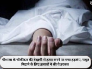 गौशाला के चौकीदार की बेरहमी से हत्या करने पर मचा हड़कंप, सबूत मिटाने के लिए हत्यारों ने की ये हरकत