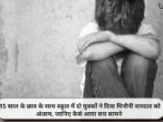 15 साल के छात्र के साथ स्कूल में दो युवकों ने दिया घिनौनी वारदात को अंजाम, जानिए कैसे आया सच सामने