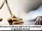 रोंगटे खड़े कर देने वाली घटना: युवक ने पत्नी और 2 बच्चों की हत्या कर खुद को उतारा मौत के घाट