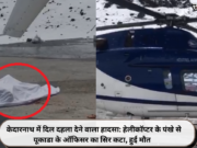 केदारनाथ में दिल दहला देने वाला हादसा: हेलीकॉप्टर के पंखे से यूकाडा के ऑफिसर का सिर कटा, हुई मौत