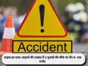 सड़क हा+दसा: बाइकों की टक्कर में 2 युवकों की मौके पर मौ+त- एक गंभीर
