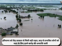 हरियाणा को केंद्र सरकार से मिली बड़ी राहत, बाढ़ से प्रभावित लोगों को मदद के लिए इतने करोड़ की धनराशि जारी